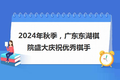 2024年秋季，广东东湖棋院盛大庆祝优秀棋手荣誉时刻