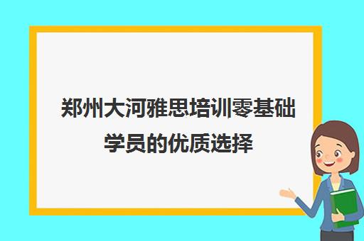 郑州大河雅思培训零基础学员的优质选择