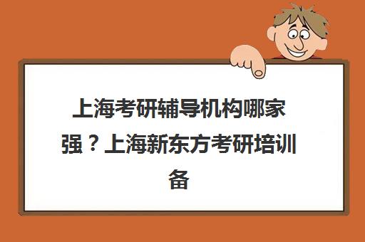 上海考研辅导机构哪家强？上海新东方考研培训备受推崇