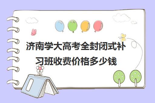 济南学大高考全封闭式补习班收费价格多少钱