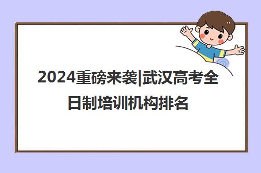 2024重磅来袭|武汉高考全日制培训机构排名更新一览名单【新排名公布】