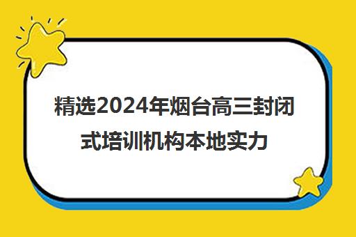 精选2024年烟台高三封闭式培训机构本地实力排名一览表〔精选机构一览〕