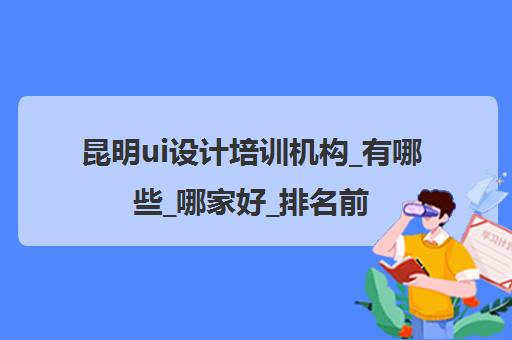 昆明ui设计培训机构_有哪些_哪家好_排名前十推荐