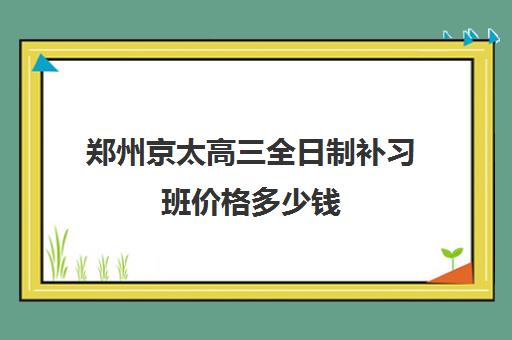 郑州京太高三全日制补习班价格多少钱