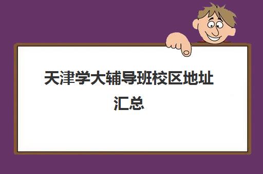 天津学大辅导班校区地址汇总(学大教育校区地址)