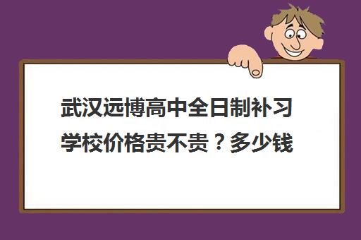 武汉远博高中全日制补习学校价格贵不贵？多少钱一年