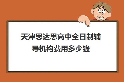 天津思达思高中全日制辅导机构费用多少钱(天津私立高中收费标准)