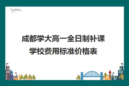 成都学大高一全日制补课学校费用标准价格表(补课)