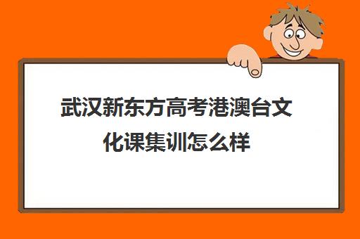 武汉新东方高考港澳台文化课集训怎么样(港澳台联考培训学校哪家好费用多少)