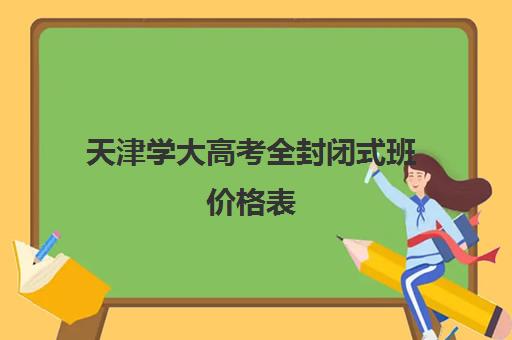 天津学大高考全封闭式班价格表(天津大学学费一览表)