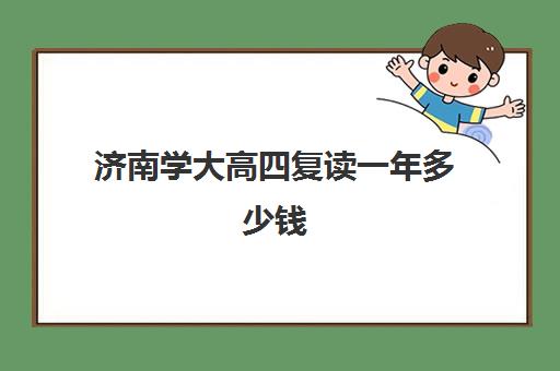 济南学大高四复读一年多少钱(山东高考复读政策)