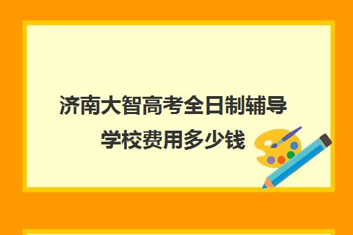 济南大智高考全日制辅导学校费用多少钱(济南延安和大智哪个好)