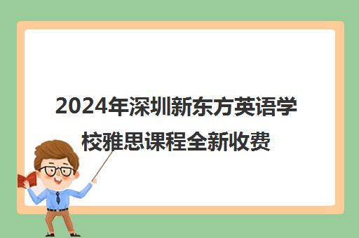 2024年深圳新东方英语学校雅思课程全新收费标准一览