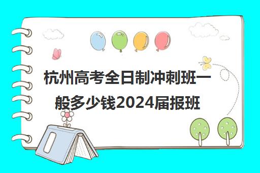 杭州高考全日制冲刺班一般多少钱2024届报班4890元起价格汇总一览(杭州提前招生的学校有哪些)