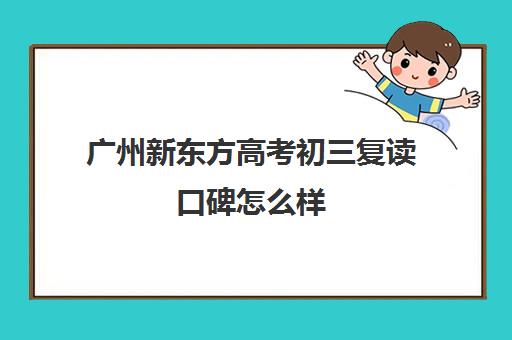 广州新东方高考初三复读口碑怎么样(广州初三可以复读吗)