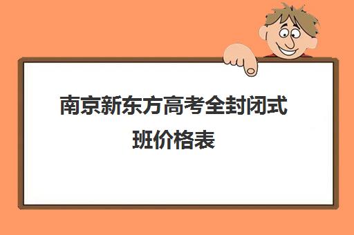 南京新东方高考全封闭式班价格表(南京厉害的高考复读班)