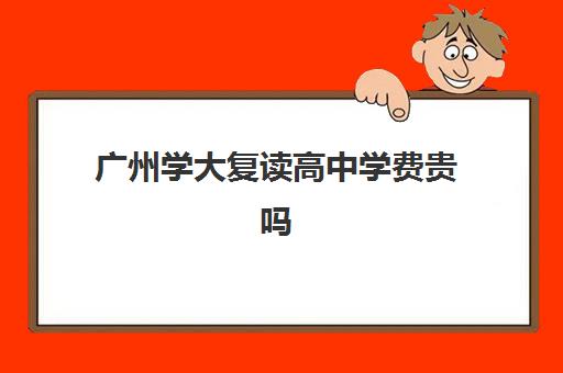 广州学大复读高中学费贵吗(广州高三复读一年大约需要多少钱)