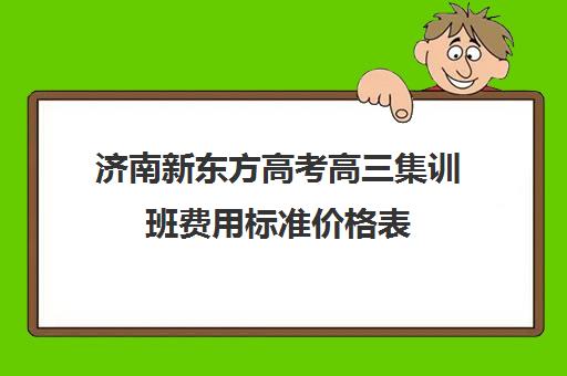 济南新东方高考高三集训班费用标准价格表(济南最好的高考辅导班)