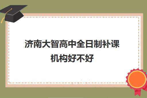 济南大智高中全日制补课机构好不好(济南大智学校怎么样)