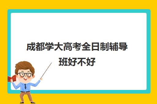 成都学大高考全日制辅导班好不好(成都高三全日制培训机构排名)