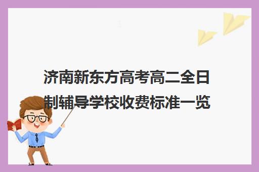 济南新东方高考高二全日制辅导学校收费标准一览表(济南最好的高考辅导班)