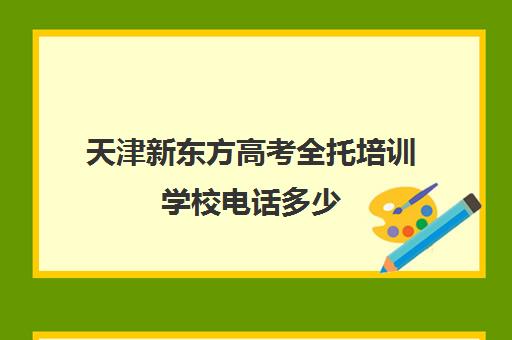 天津新东方高考全托培训学校电话多少(天津高考辅导机构哪家最好)