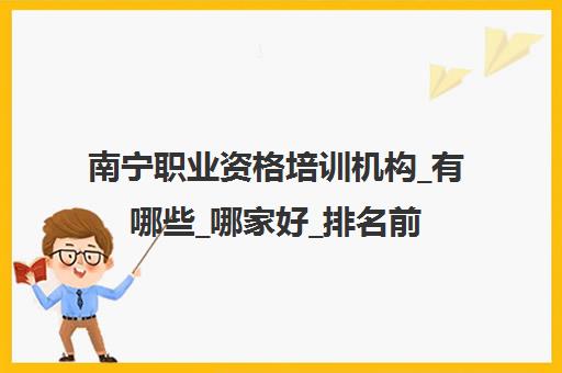 南宁职业资格培训机构_有哪些_哪家好_排名前十推荐