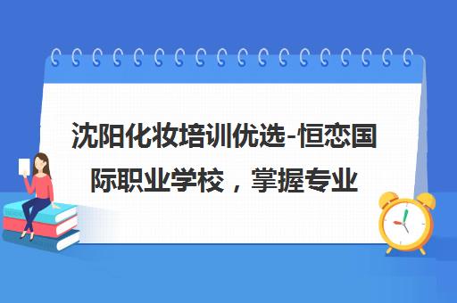 沈阳化妆培训优选-恒恋国际职业学校，掌握专业化妆技能