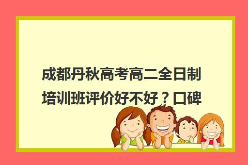 成都丹秋高考高二全日制培训班评价好不好？口碑如何？(培训机构考研的费用)