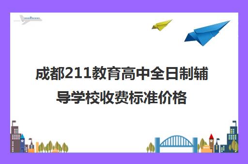 成都211教育高中全日制辅导学校收费标准价格一览(成都补课机构前十强高中)