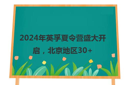 2024年英孚夏令营盛大开启，北京地区30+精选路线等您来选！