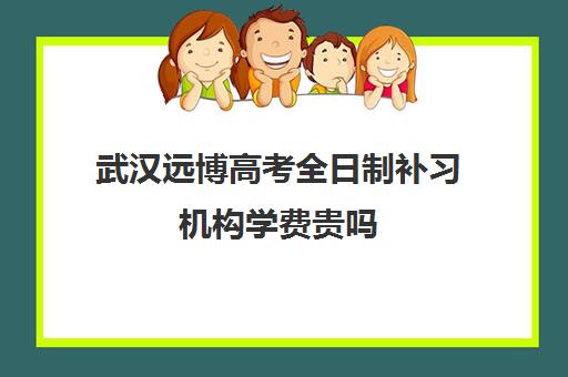 武汉远博高考全日制补习机构学费贵吗