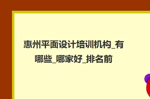 惠州平面设计培训机构_有哪些_哪家好_排名前十推荐