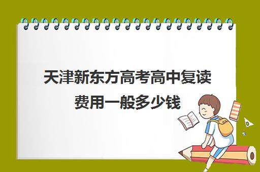 天津新东方高考高中复读费用一般多少钱(新东方高中补课)