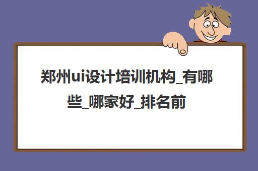 郑州ui设计培训机构_有哪些_哪家好_排名前十推荐