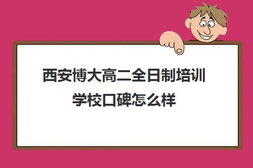 西安博大高二全日制培训学校口碑怎么样(佳木斯博大全日制冲刺班的电话)