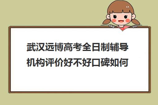 武汉远博高考全日制辅导机构评价好不好口碑如何(正规高三复读学校武汉有几所)