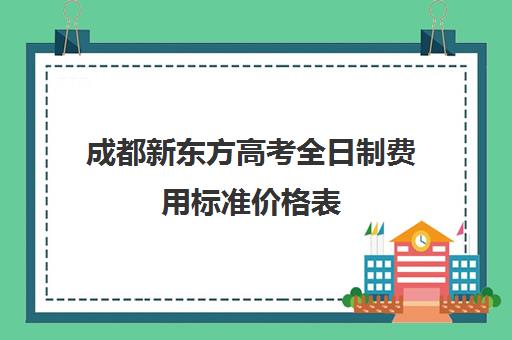 成都新东方高考全日制费用标准价格表(成都高三全日制补课一般多少钱)