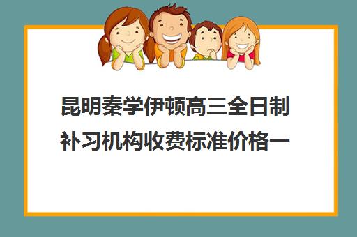 昆明秦学伊顿高三全日制补习机构收费标准价格一览