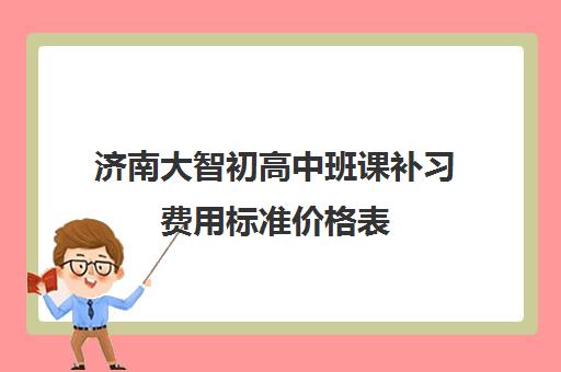 济南大智初高中班课补习费用标准价格表