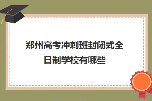 郑州高考冲刺班封闭式全日制学校有哪些(高考封闭式集训班)