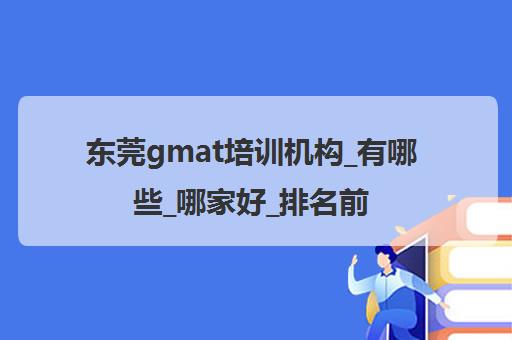 东莞gmat培训机构_有哪些_哪家好_排名前十推荐