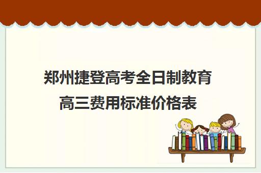 郑州捷登高考全日制教育高三费用标准价格表(郑州私立封闭高考学校哪个好)