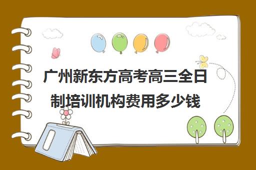 广州新东方高考高三全日制培训机构费用多少钱(新东方高三全日制价格)