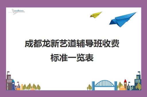 成都龙新艺道辅导班收费标准一览表(高中辅导班)