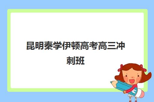 昆明秦学伊顿高考高三冲刺班(昆明高考复读学校哪个好)