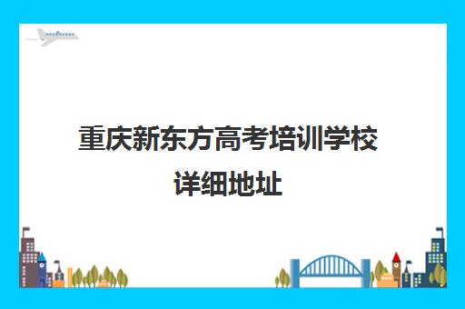 重庆新东方高考培训学校详细地址(新东方高考培训机构官网)