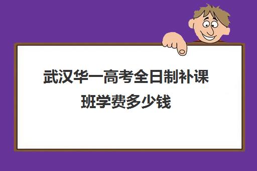 武汉华一高考全日制补课班学费多少钱(武汉高考冲刺封闭培训班)