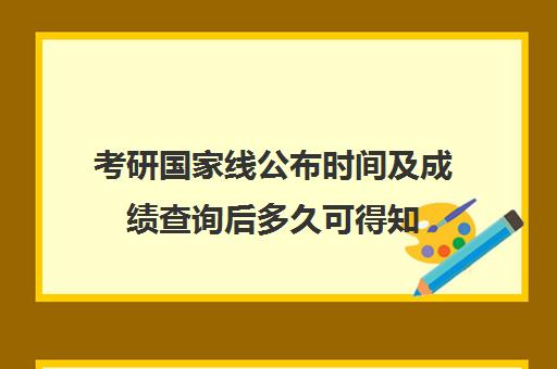 考研国家线公布时间及成绩查询后多久可得知