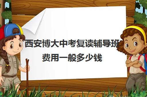 西安博大中考复读辅导班费用一般多少钱(西安复读学校哪家升学率高)